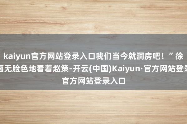 kaiyun官方网站登录入口我们当今就洞房吧！”徐渭熊面无脸色地看着赵策-开云(中国)Kaiyun·官方网站登录入口