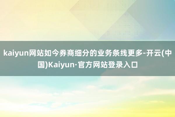 kaiyun网站如今券商细分的业务条线更多-开云(中国)Kaiyun·官方网站登录入口