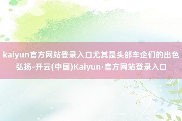 kaiyun官方网站登录入口尤其是头部车企们的出色弘扬-开云(中国)Kaiyun·官方网站登录入口