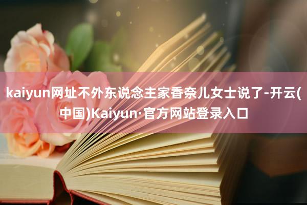 kaiyun网址不外东说念主家香奈儿女士说了-开云(中国)Kaiyun·官方网站登录入口