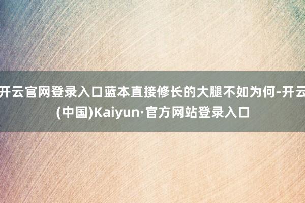 开云官网登录入口蓝本直接修长的大腿不如为何-开云(中国)Kaiyun·官方网站登录入口