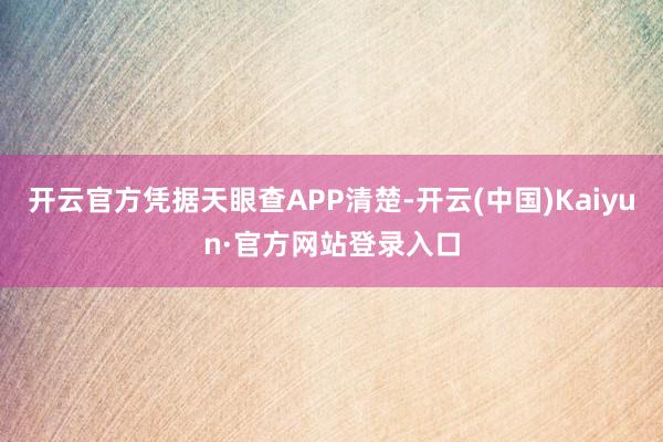 开云官方凭据天眼查APP清楚-开云(中国)Kaiyun·官方网站登录入口