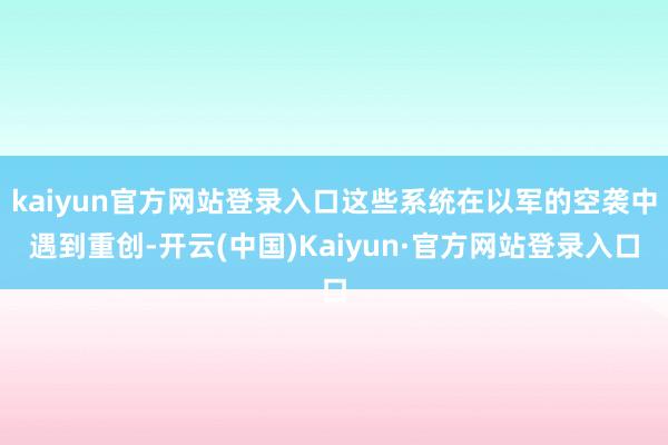 kaiyun官方网站登录入口这些系统在以军的空袭中遇到重创-开云(中国)Kaiyun·官方网站登录入口