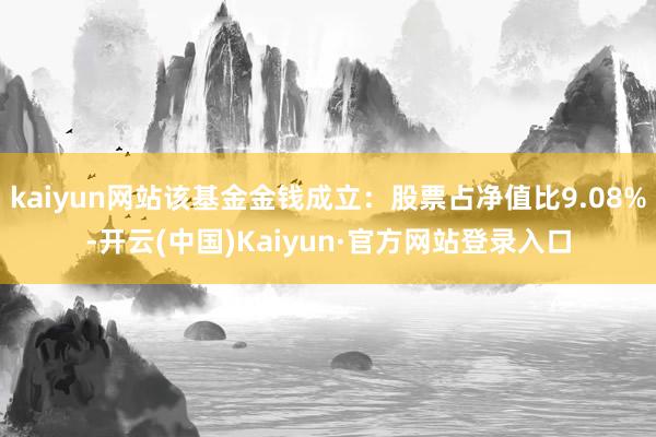 kaiyun网站该基金金钱成立:股票占净值比9.08%-开云(中国)Kaiyun·官方网站登录入口