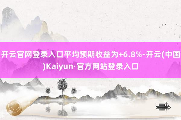 开云官网登录入口平均预期收益为+6.8%-开云(中国)Kaiyun·官方网站登录入口