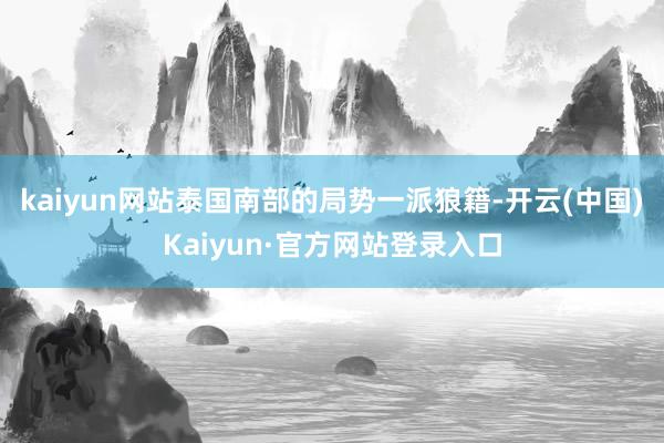 kaiyun网站泰国南部的局势一派狼籍-开云(中国)Kaiyun·官方网站登录入口