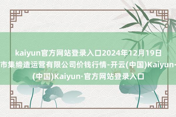 kaiyun官方网站登录入口2024年12月19日扶余市三井子园区市集缔造运营有限公司价钱行情-开云(中国)Kaiyun·官方网站登录入口