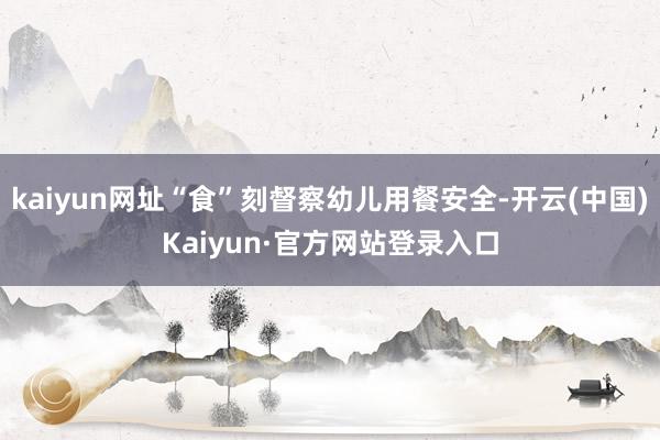 kaiyun网址“食”刻督察幼儿用餐安全-开云(中国)Kaiyun·官方网站登录入口