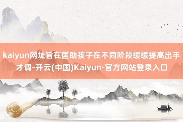 kaiyun网址旨在匡助孩子在不同阶段缓缓提高出手才调-开云(中国)Kaiyun·官方网站登录入口