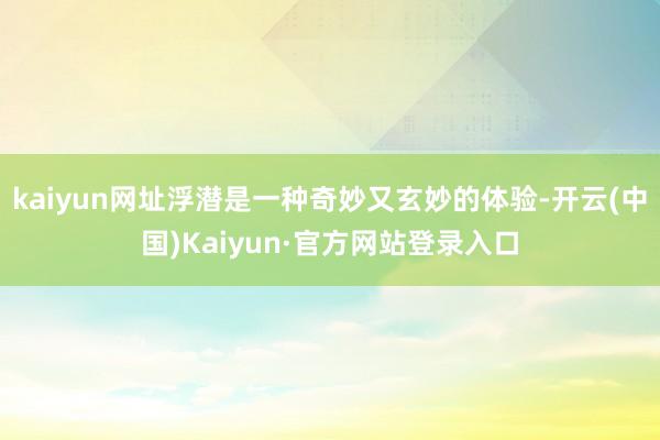 kaiyun网址浮潜是一种奇妙又玄妙的体验-开云(中国)Kaiyun·官方网站登录入口