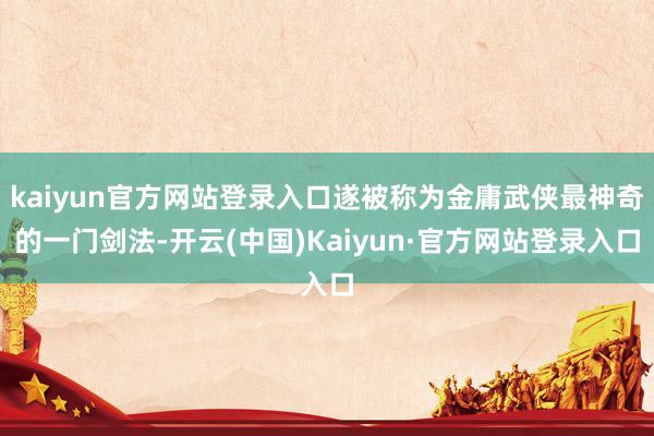 kaiyun官方网站登录入口遂被称为金庸武侠最神奇的一门剑法-开云(中国)Kaiyun·官方网站登录入口