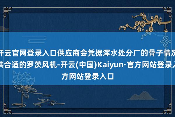 开云官网登录入口供应商会凭据浑水处分厂的骨子情况提供合适的罗茨风机-开云(中国)Kaiyun·官方网站登录入口