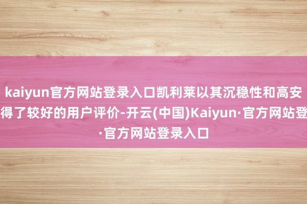 kaiyun官方网站登录入口凯利莱以其沉稳性和高安全性取得了较好的用户评价-开云(中国)Kaiyun·官方网站登录入口