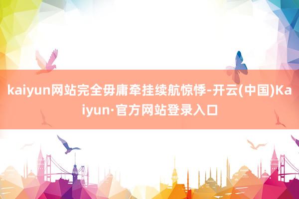 kaiyun网站完全毋庸牵挂续航惊悸-开云(中国)Kaiyun·官方网站登录入口