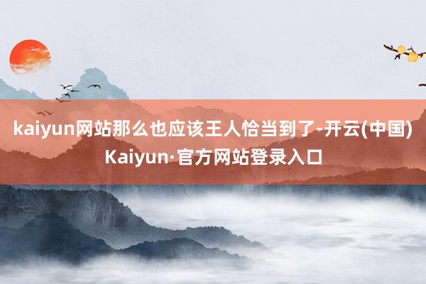 kaiyun网站那么也应该王人恰当到了-开云(中国)Kaiyun·官方网站登录入口