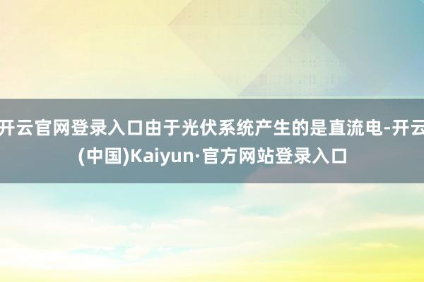 开云官网登录入口由于光伏系统产生的是直流电-开云(中国)Kaiyun·官方网站登录入口