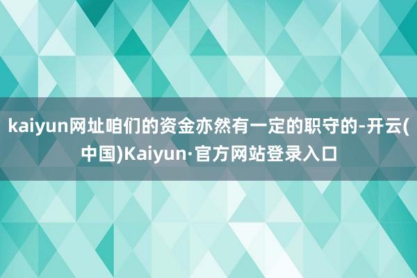 kaiyun网址咱们的资金亦然有一定的职守的-开云(中国)Kaiyun·官方网站登录入口