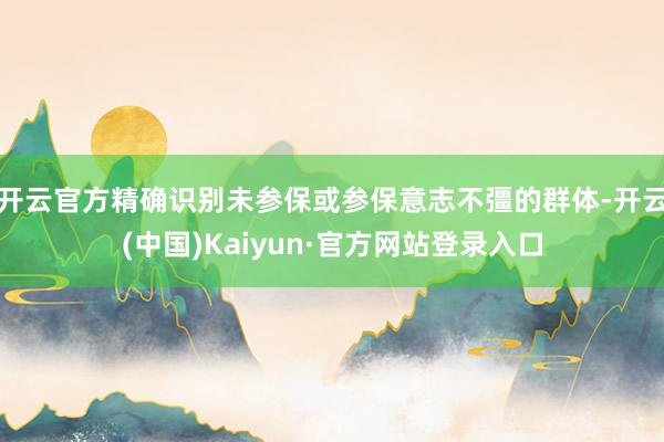 开云官方精确识别未参保或参保意志不彊的群体-开云(中国)Kaiyun·官方网站登录入口