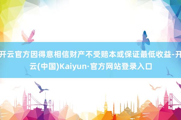 开云官方因得意相信财产不受赔本或保证最低收益-开云(中国)Kaiyun·官方网站登录入口