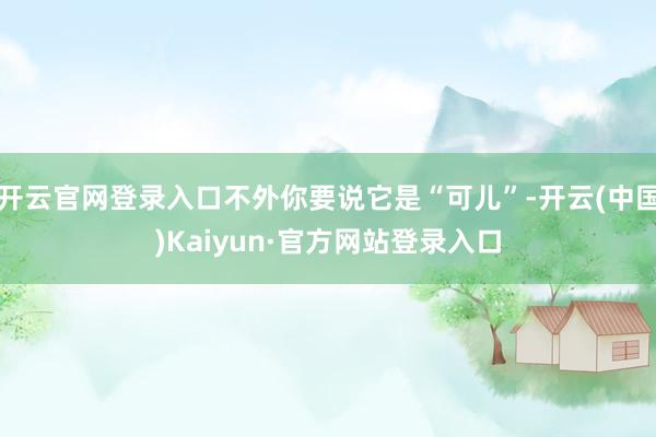 开云官网登录入口不外你要说它是“可儿”-开云(中国)Kaiyun·官方网站登录入口