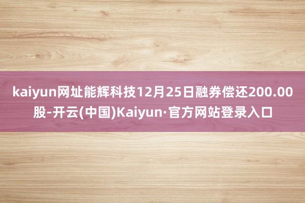 kaiyun网址能辉科技12月25日融券偿还200.00股-开云(中国)Kaiyun·官方网站登录入口