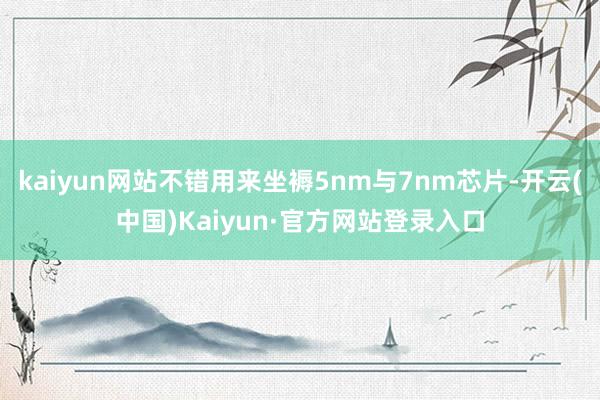 kaiyun网站不错用来坐褥5nm与7nm芯片-开云(中国)Kaiyun·官方网站登录入口