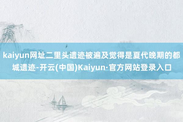 kaiyun网址二里头遗迹被遍及觉得是夏代晚期的都城遗迹-开云(中国)Kaiyun·官方网站登录入口
