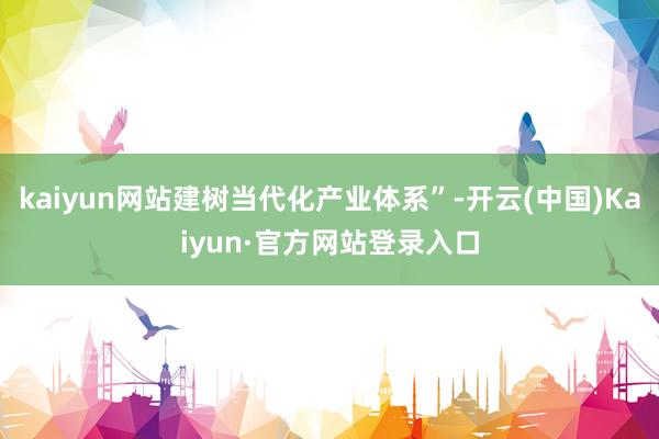kaiyun网站建树当代化产业体系”-开云(中国)Kaiyun·官方网站登录入口