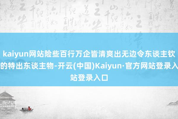 kaiyun网站险些百行万企皆清爽出无边令东谈主钦佩的特出东谈主物-开云(中国)Kaiyun·官方网站登录入口