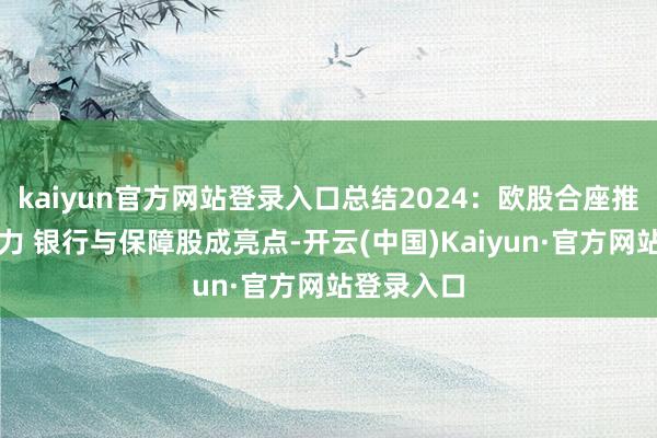 kaiyun官方网站登录入口总结2024：欧股合座推崇捏续乏力 银行与保障股成亮点-开云(中国)Kaiyun·官方网站登录入口