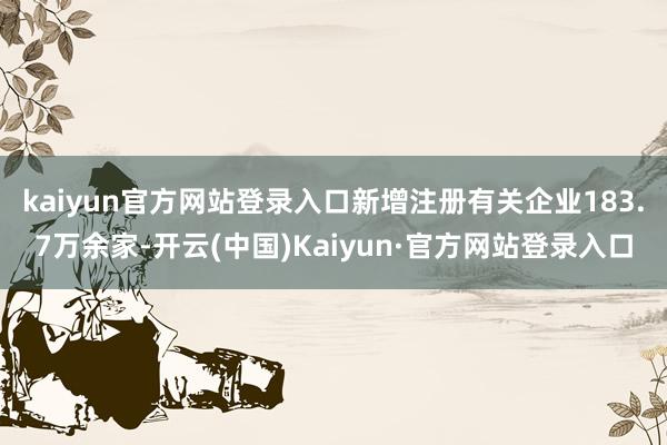 kaiyun官方网站登录入口新增注册有关企业183.7万余家-开云(中国)Kaiyun·官方网站登录入口