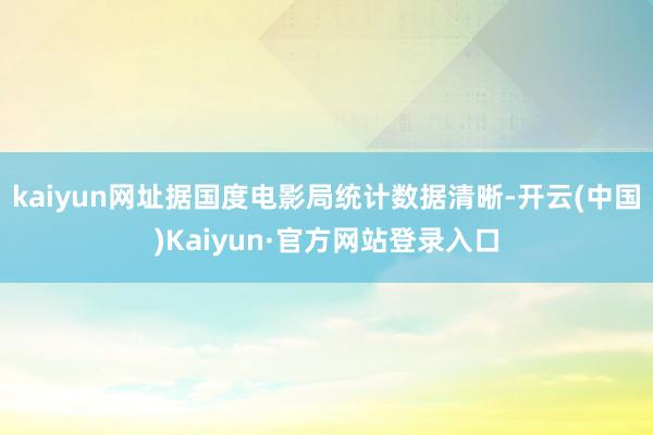 kaiyun网址据国度电影局统计数据清晰-开云(中国)Kaiyun·官方网站登录入口