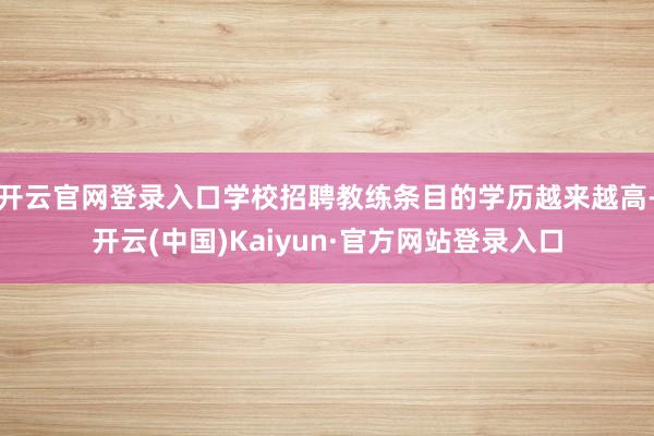 开云官网登录入口学校招聘教练条目的学历越来越高-开云(中国)Kaiyun·官方网站登录入口
