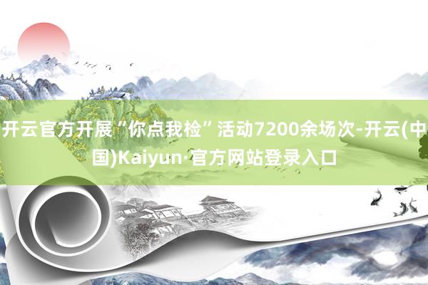 开云官方开展“你点我检”活动7200余场次-开云(中国)Kaiyun·官方网站登录入口