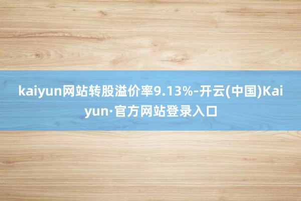 kaiyun网站转股溢价率9.13%-开云(中国)Kaiyun·官方网站登录入口