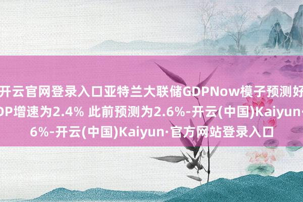 开云官网登录入口亚特兰大联储GDPNow模子预测好意思国第四季度GDP增速为2.4% 此前预测为2.6%-开云(中国)Kaiyun·官方网站登录入口