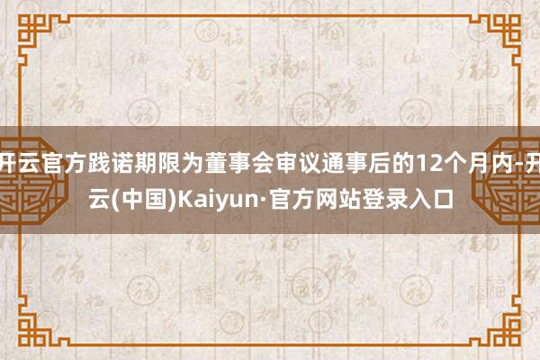 开云官方践诺期限为董事会审议通事后的12个月内-开云(中国)Kaiyun·官方网站登录入口