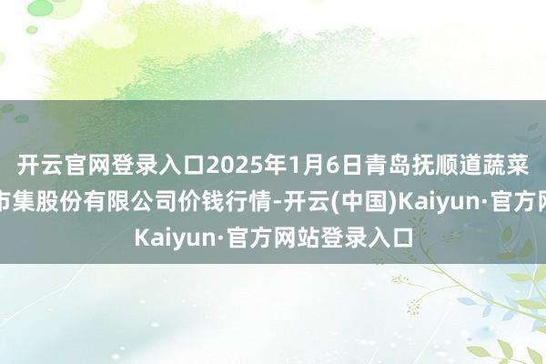 开云官网登录入口2025年1月6日青岛抚顺道蔬菜副食物批发市集股份有限公司价钱行情-开云(中国)Kaiyun·官方网站登录入口