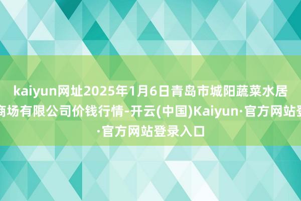 kaiyun网址2025年1月6日青岛市城阳蔬菜水居品批发商场有限公司价钱行情-开云(中国)Kaiyun·官方网站登录入口