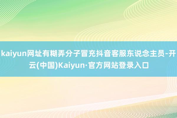 kaiyun网址有糊弄分子冒充抖音客服东说念主员-开云(中国)Kaiyun·官方网站登录入口