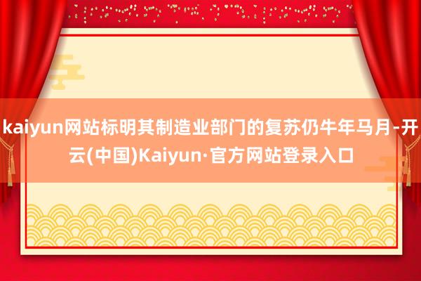 kaiyun网站标明其制造业部门的复苏仍牛年马月-开云(中国)Kaiyun·官方网站登录入口