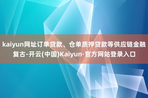 kaiyun网址订单贷款、仓单质押贷款等供应链金融复古-开云(中国)Kaiyun·官方网站登录入口