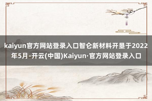 kaiyun官方网站登录入口智仑新材料开垦于2022年5月-开云(中国)Kaiyun·官方网站登录入口