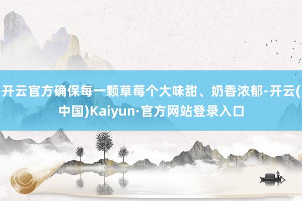 开云官方确保每一颗草莓个大味甜、奶香浓郁-开云(中国)Kaiyun·官方网站登录入口