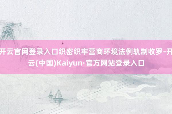 开云官网登录入口织密织牢营商环境法例轨制收罗-开云(中国)Kaiyun·官方网站登录入口