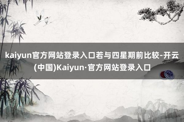 kaiyun官方网站登录入口 若与四星期前比较-开云(中国)Kaiyun·官方网站登录入口