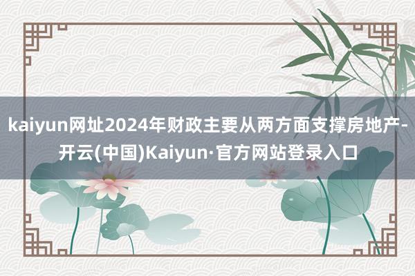 kaiyun网址2024年财政主要从两方面支撑房地产-开云(中国)Kaiyun·官方网站登录入口