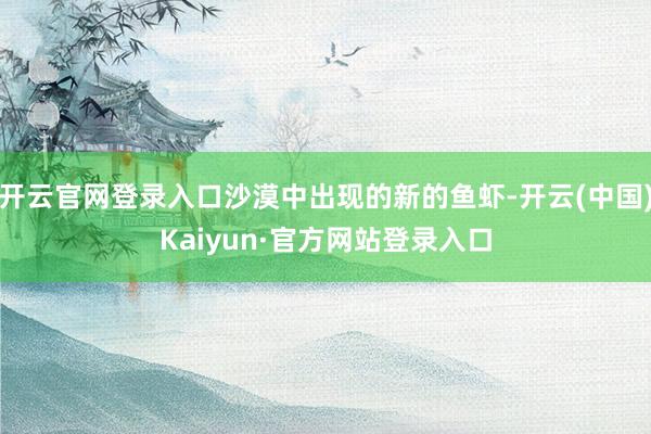 开云官网登录入口沙漠中出现的新的鱼虾-开云(中国)Kaiyun·官方网站登录入口