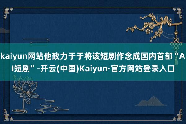 kaiyun网站他致力于于将该短剧作念成国内首部“AI短剧”-开云(中国)Kaiyun·官方网站登录入口