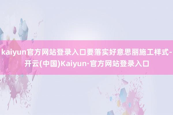 kaiyun官方网站登录入口要落实好意思丽施工样式-开云(中国)Kaiyun·官方网站登录入口